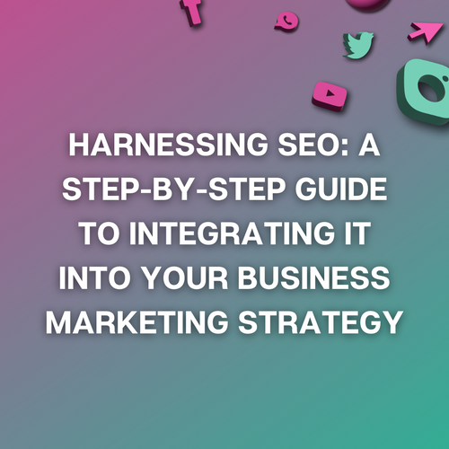 Harnessing SEO: A Step-by-Step Guide to Integrating it into Your Business Marketing Strategy