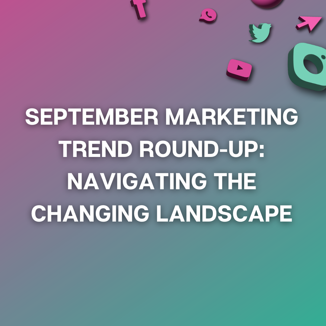 September Marketing Trend Round-Up: Navigating the Changing Landscape