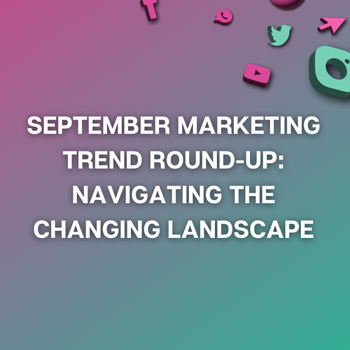 September Marketing Trend Round-Up: Navigating the Changing Landscape