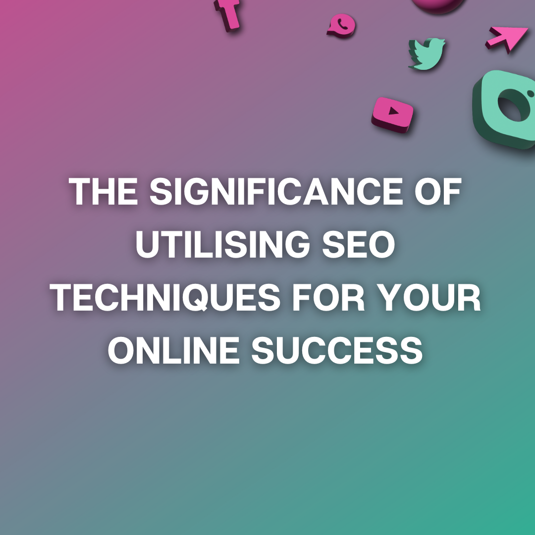 The Significance of Utilising SEO Techniques for Your Online Success