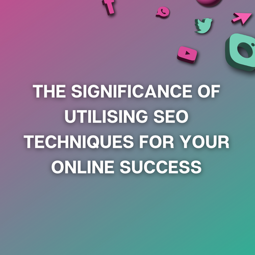 The Significance of Utilising SEO Techniques for Your Online Success
