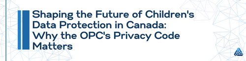 Shaping the Future of Children's Data Protection in Canada: Why the OPC's Privacy Code Matters