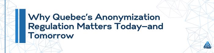 Why Quebec’s Anonymization Regulation Matters Today—and Tomorrow