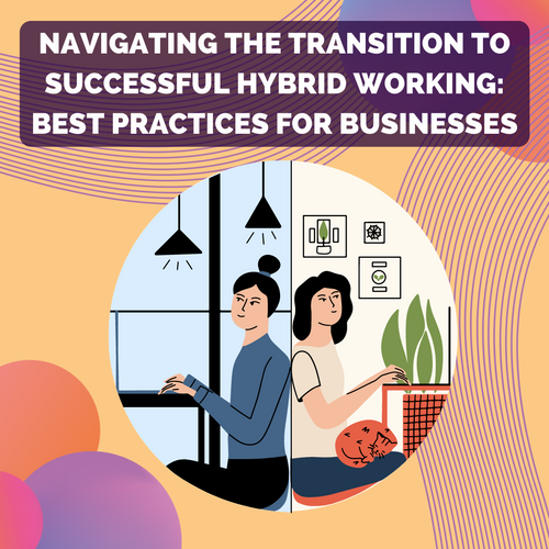 Navigating the Transition to Successful Hybrid Working: Best Practices for Businesses