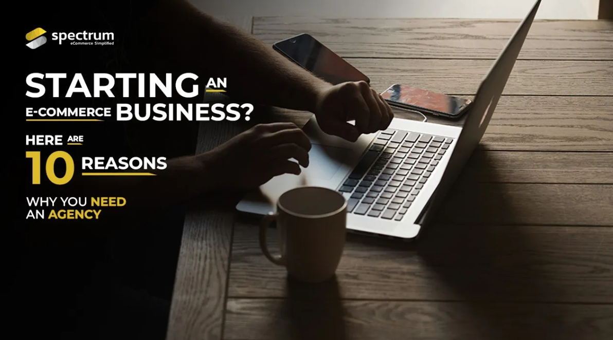Starting an E-commerce Business? Here Are 10 Reasons Why You Need an Agency