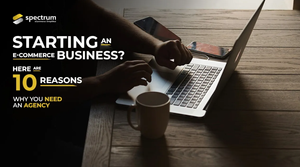 Starting an E-commerce Business? Here Are 10 Reasons Why You Need an Agency