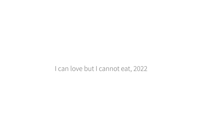 I Can Love but I Cannot Eat, 2022