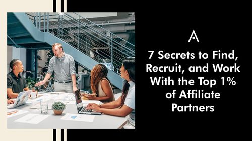 7 Secrets To Find, Recruit, and Work With the Top 1% of Affiliate Partners