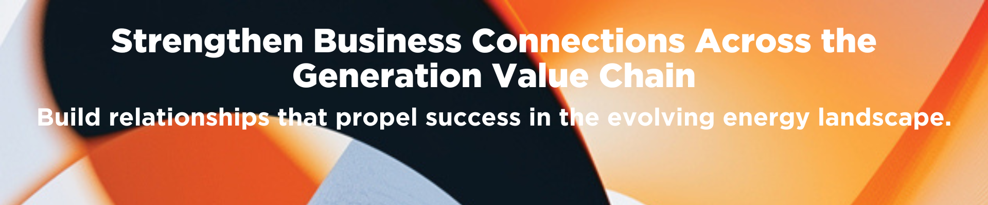 Strengthen Business Connections Across the Generation Value Chain. Build relationships that propel success in the evolving energy landscape.