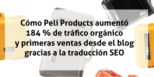 Cómo Peli Products aumentó un 184 % en tráfico orgánico y primeras ventas desde su blog gracias a la traducción SEO