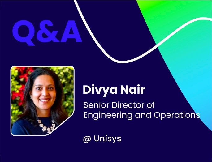 Q&A w/ Divya Nair, Senior Director of Engineering and Operations @ Unisys