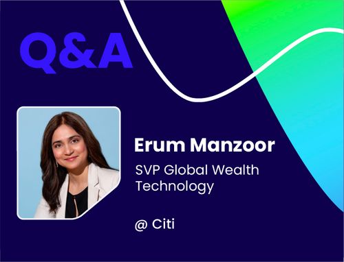 Q&A w/ Erum Manzoor, SVP Global Wealth Technology @ Citi