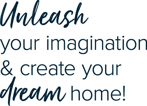 Unleash your imagination & create your dream home!