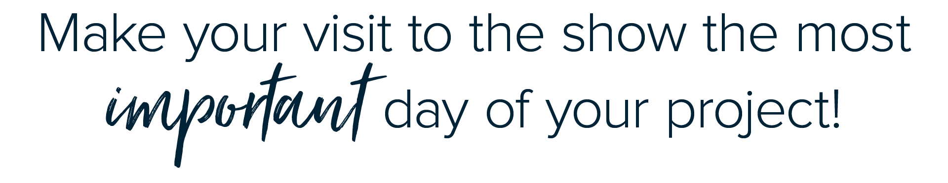 Make your visit to the show the most important day of your project!