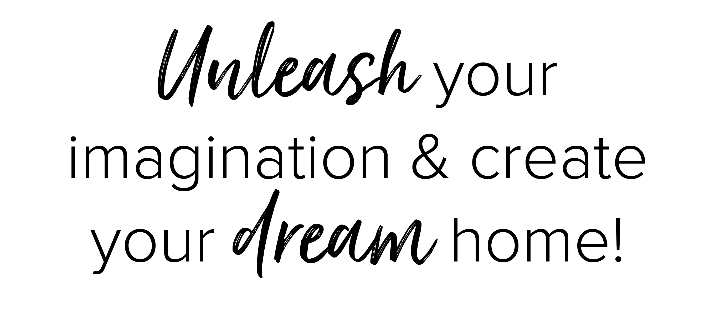 Unleash your imagination & create your dream home!