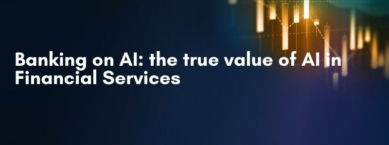Banking on AI: the true value of AI in Financial Services