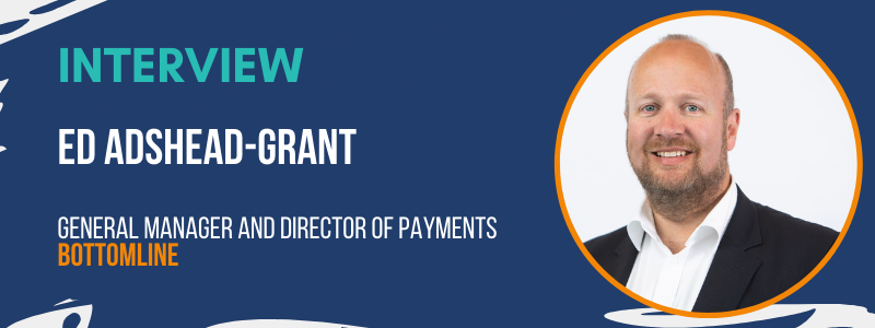Interview with Bottomline's General Manager and Director of Payments, Ed Adshead-Grant