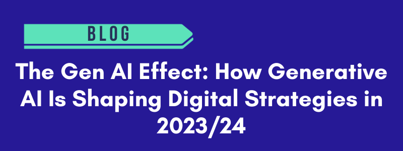 The Gen AI Effect: How Generative AI Is Shaping Digital Strategies in 2023/24