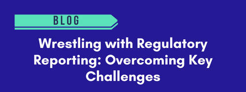 Wrestling with Regulatory Reporting: Overcoming Key Challenges