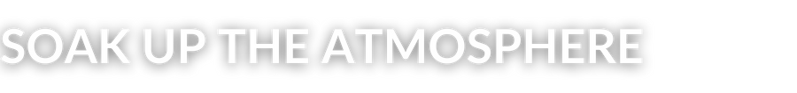 SOAK UP THE ATMOSPHERE
