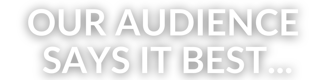 OUR AUDIENCE SAYS IT BEST