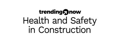 Trending Now Health & Safety in Construction