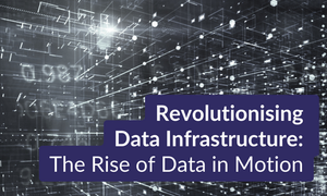 Revolutionising Data Infrastructure: The Rise of Data in Motion