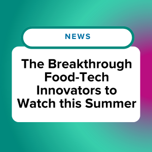23 Breakthrough Food-Tech Innovators to Watch this Summer